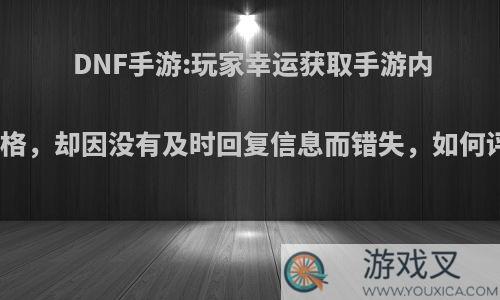 DNF手游:玩家幸运获取手游内测资格，却因没有及时回复信息而错失，如何评价?