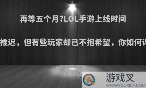 再等五个月?LOL手游上线时间再度推迟，但有些玩家却已不抱希望，你如何评价?