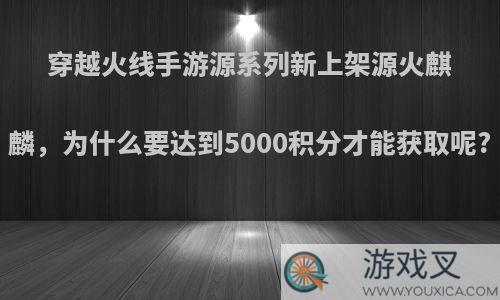 穿越火线手游源系列新上架源火麒麟，为什么要达到5000积分才能获取呢?