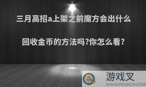 三月高招a上架之前魔方会出什么回收金币的方法吗?你怎么看?