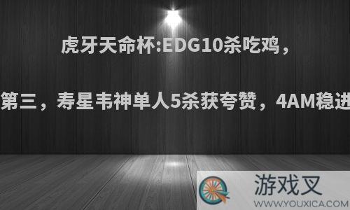 虎牙天命杯:EDG10杀吃鸡，4AM8杀第三，寿星韦神单人5杀获夸赞，4AM稳进决赛吗?