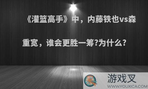 《灌篮高手》中，内藤铁也vs森重宽，谁会更胜一筹?为什么?