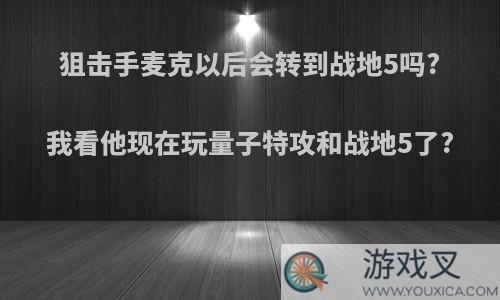 狙击手麦克以后会转到战地5吗?我看他现在玩量子特攻和战地5了?