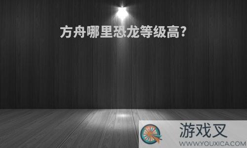 方舟哪里恐龙等级高?