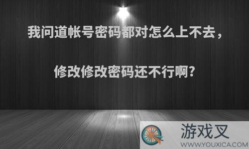 我问道帐号密码都对怎么上不去，修改修改密码还不行啊?