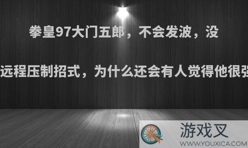 拳皇97大门五郎，不会发波，没有远程压制招式，为什么还会有人觉得他很强?