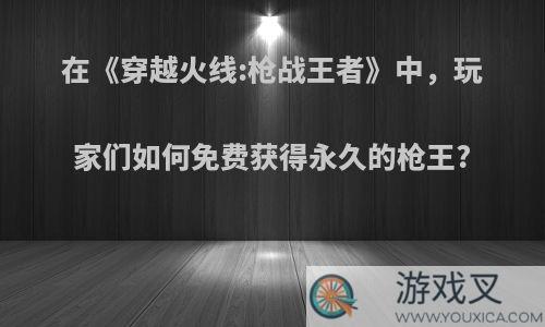 在《穿越火线:枪战王者》中，玩家们如何免费获得永久的枪王?