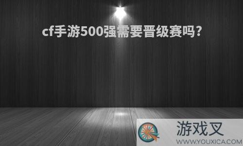 cf手游500强需要晋级赛吗?