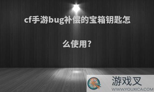 cf手游bug补偿的宝箱钥匙怎么使用?