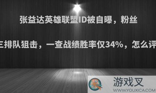 张益达英雄联盟ID被自曝，粉丝网三排队狙击，一查战绩胜率仅34%，怎么评价?