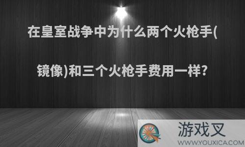 在皇室战争中为什么两个火枪手(镜像)和三个火枪手费用一样?