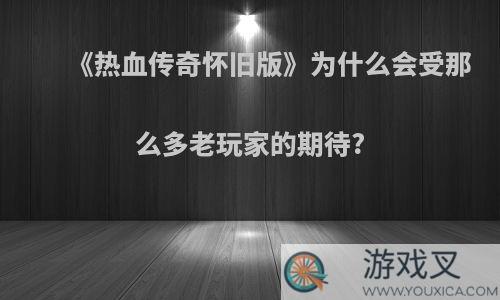 《热血传奇怀旧版》为什么会受那么多老玩家的期待?