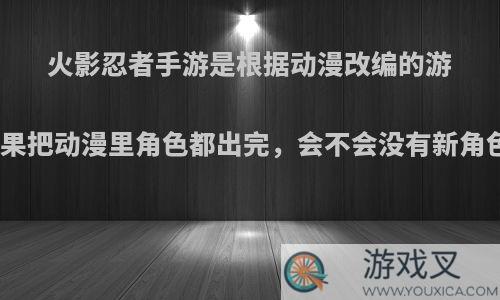 火影忍者手游是根据动漫改编的游戏，如果把动漫里角色都出完，会不会没有新角色出了?