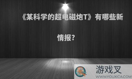 《某科学的超电磁炮T》有哪些新情报?