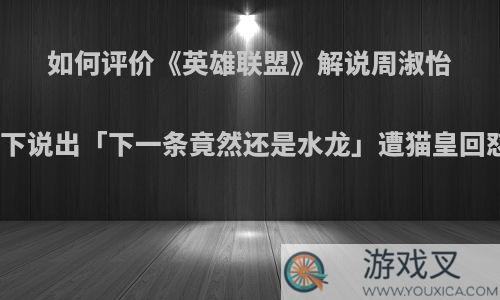 如何评价《英雄联盟》解说周淑怡在龙魂已定的情况下说出「下一条竟然还是水龙」遭猫皇回怼直播沉默一分钟?