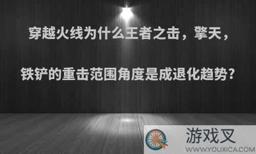 穿越火线为什么王者之击，擎天，铁铲的重击范围角度是成退化趋势?