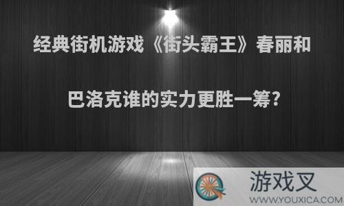 经典街机游戏《街头霸王》春丽和巴洛克谁的实力更胜一筹?