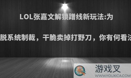 LOL张嘉文解锁蹭线新玩法:为逃脱系统制裁，干脆卖掉打野刀，你有何看法?