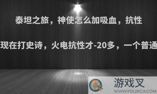 泰坦之旅，神使怎么加吸血，抗性?去哪儿刷装备，我现在打史诗，火电抗性才-20多，一个普通的虎术士都干不过?