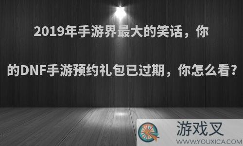 2019年手游界最大的笑话，你的DNF手游预约礼包已过期，你怎么看?