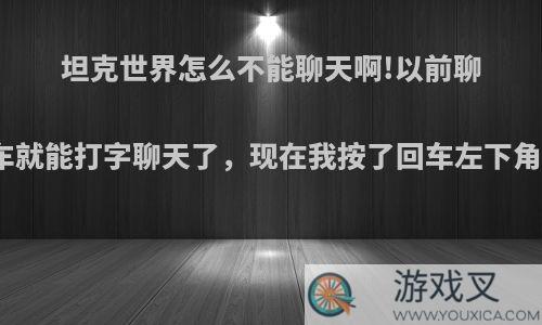 坦克世界怎么不能聊天啊!以前聊天只要按一下回车就能打字聊天了，现在我按了回车左下角显示聊天被关闭?