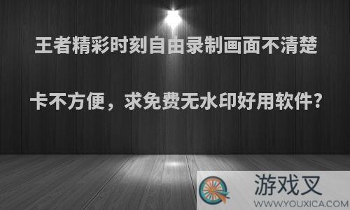 王者精彩时刻自由录制画面不清楚卡不方便，求免费无水印好用软件?