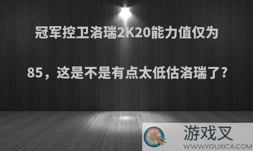 冠军控卫洛瑞2K20能力值仅为85，这是不是有点太低估洛瑞了?