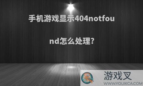 手机游戏显示404notfound怎么处理?