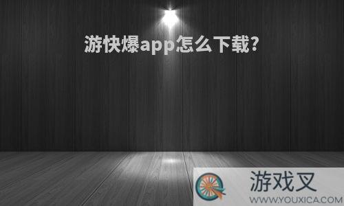 游快爆app怎么下载?