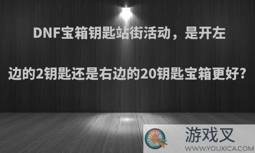 DNF宝箱钥匙站街活动，是开左边的2钥匙还是右边的20钥匙宝箱更好?