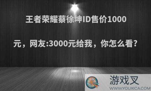 王者荣耀蔡徐坤ID售价1000元，网友:3000元给我，你怎么看?