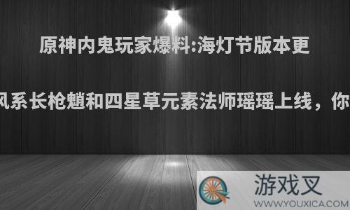 原神内鬼玩家爆料:海灯节版本更新后，风系长枪魈和四星草元素法师瑶瑶上线，你怎么看?