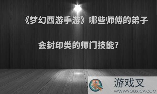 《梦幻西游手游》哪些师傅的弟子会封印类的师门技能?