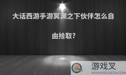 大话西游手游冥渊之下伙伴怎么自由拾取?