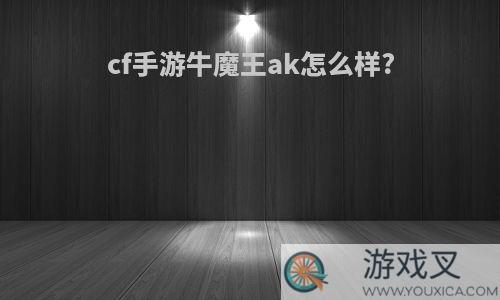 cf手游牛魔王ak怎么样?