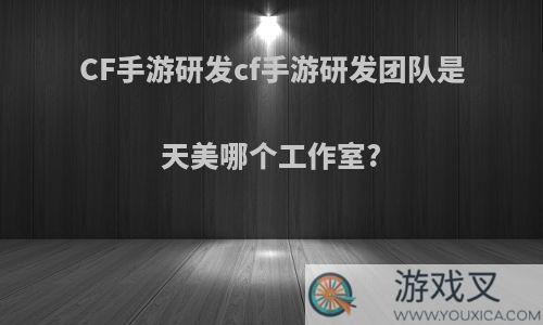 CF手游研发cf手游研发团队是天美哪个工作室?