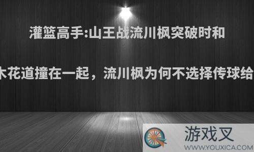 灌篮高手:山王战流川枫突破时和樱木花道撞在一起，流川枫为何不选择传球给他?