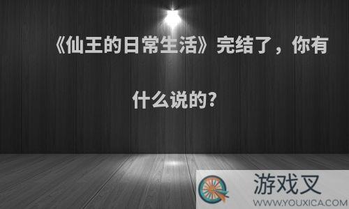 《仙王的日常生活》完结了，你有什么说的?