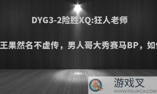 DYG3-2险胜XQ:狂人老师BO5之王果然名不虚传，男人哥大秀赛马BP，如何点评?