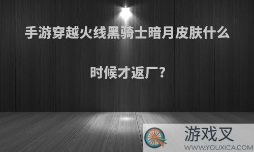 手游穿越火线黑骑士暗月皮肤什么时候才返厂?