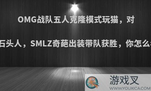 OMG战队五人克隆模式玩猫，对上石头人，SMLZ奇葩出装带队获胜，你怎么看?