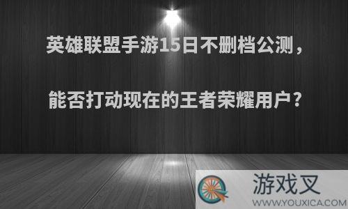 英雄联盟手游15日不删档公测，能否打动现在的王者荣耀用户?