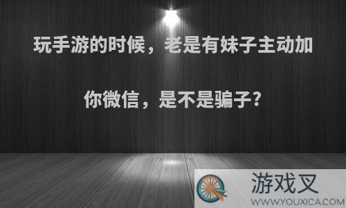 玩手游的时候，老是有妹子主动加你微信，是不是骗子?