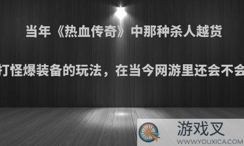 当年《热血传奇》中那种杀人越货、探索地图、打怪爆装备的玩法，在当今网游里还会不会呢?你怎么看?