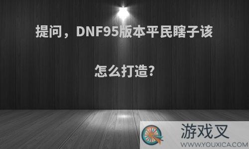 提问，DNF95版本平民瞎子该怎么打造?