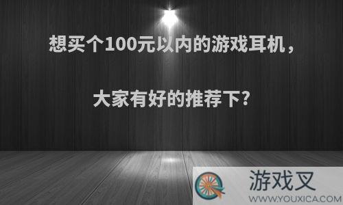 想买个100元以内的游戏耳机，大家有好的推荐下?