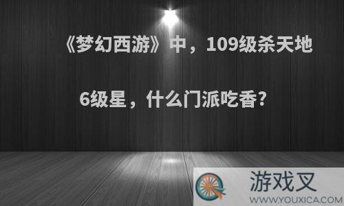 《梦幻西游》中，109级杀天地6级星，什么门派吃香?