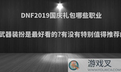 DNF2019国庆礼包哪些职业的武器装扮是最好看的?有没有特别值得推荐的?