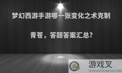 梦幻西游手游哪一张变化之术克制青苍，答题答案汇总?