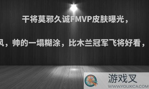 干将莫邪久诚FMVP皮肤曝光，水墨戏曲风，帅的一塌糊涂，比木兰冠军飞将好看，你觉得呢?